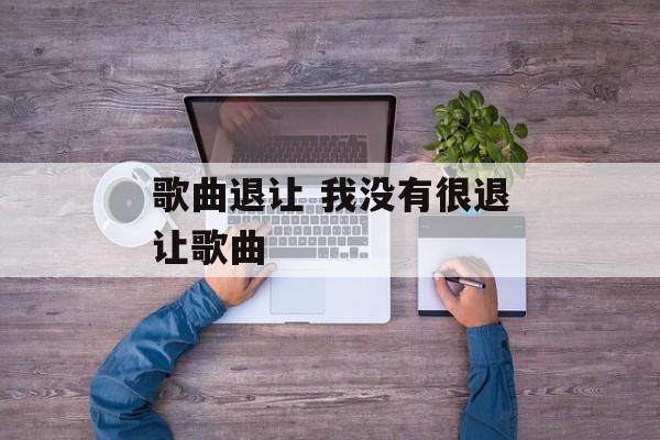 歌曲退让 我没有很退让歌曲-第1张图片-