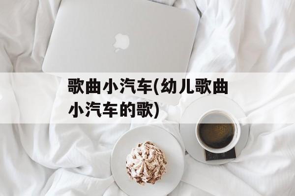 歌曲小汽车(幼儿歌曲小汽车的歌)-第1张图片-