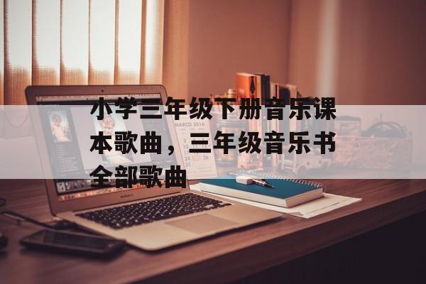 小学三年级下册音乐课本歌曲，三年级音乐书全部歌曲-第1张图片-