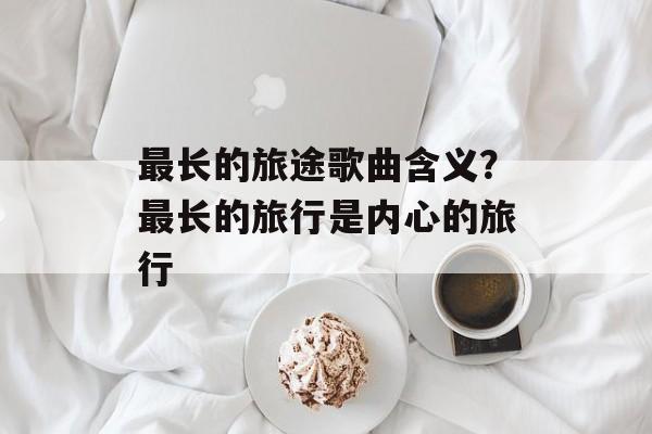 最长的旅途歌曲含义？最长的旅行是内心的旅行-第1张图片-