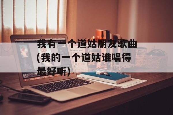 我有一个道姑朋友歌曲(我的一个道姑谁唱得最好听)-第1张图片-