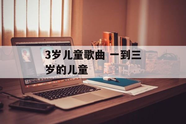 3岁儿童歌曲 一到三岁的儿童-第1张图片-