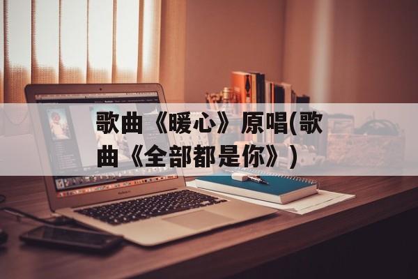歌曲《暖心》原唱(歌曲《全部都是你》)-第1张图片-