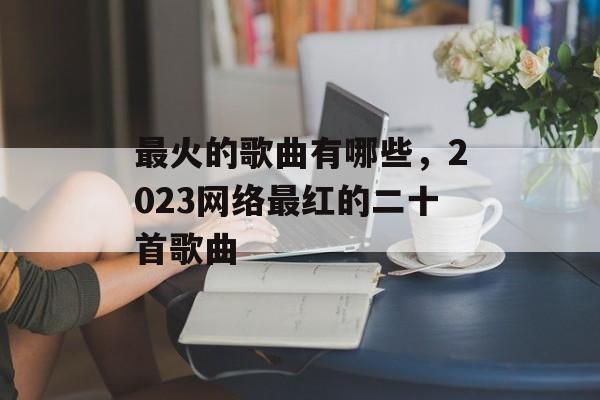 最火的歌曲有哪些，2023网络最红的二十首歌曲-第1张图片-