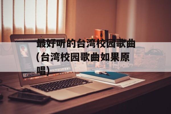 最好听的台湾校园歌曲(台湾校园歌曲如果原唱)-第1张图片-