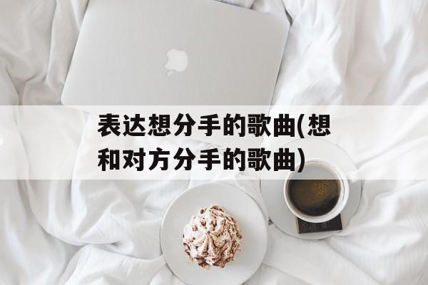 表达想分手的歌曲(想和对方分手的歌曲)-第1张图片-