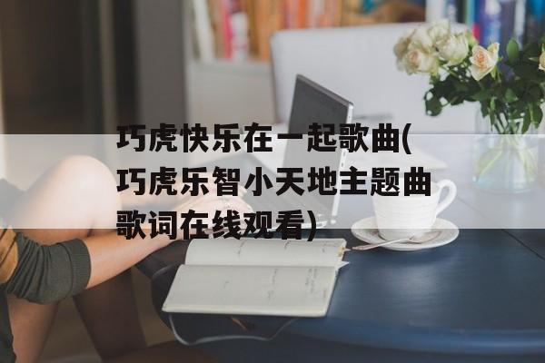 巧虎快乐在一起歌曲(巧虎乐智小天地主题曲歌词在线观看)-第1张图片-