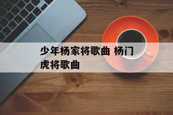 少年杨家将歌曲 杨门虎将歌曲-第1张图片-