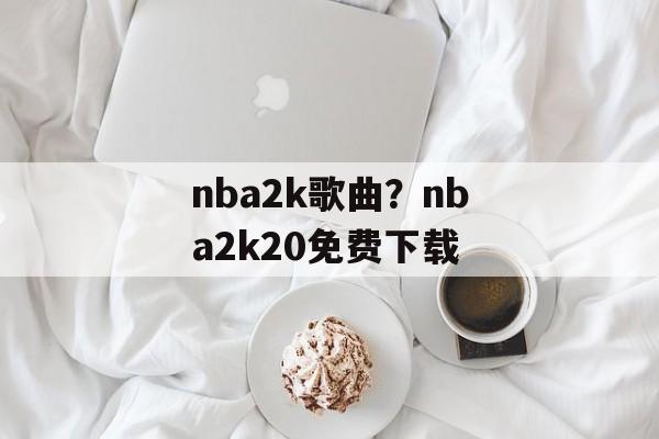 nba2k歌曲？nba2k20免费下载-第1张图片-