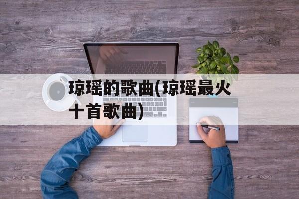 琼瑶的歌曲(琼瑶最火十首歌曲)-第1张图片-