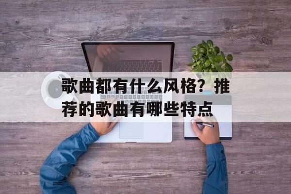歌曲都有什么风格？推荐的歌曲有哪些特点-第1张图片-