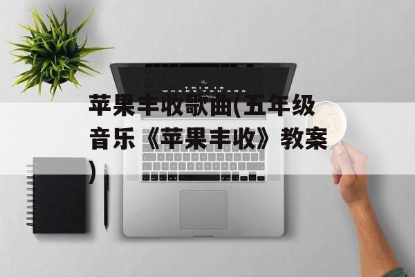 苹果丰收歌曲(五年级音乐《苹果丰收》教案)-第1张图片-