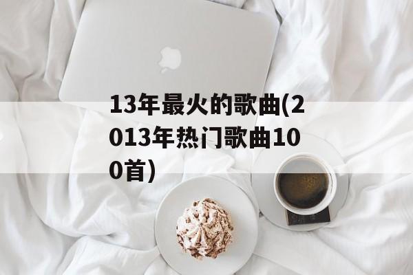 13年最火的歌曲(2013年热门歌曲100首)-第1张图片-
