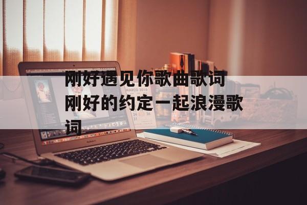 刚好遇见你歌曲歌词 刚好的约定一起浪漫歌词-第1张图片-