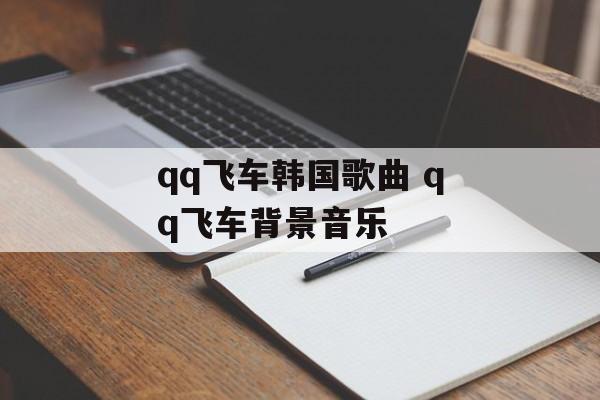 qq飞车韩国歌曲 qq飞车背景音乐-第1张图片-