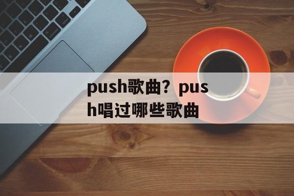 push歌曲？push唱过哪些歌曲-第1张图片-