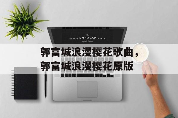郭富城浪漫樱花歌曲，郭富城浪漫樱花原版-第1张图片-