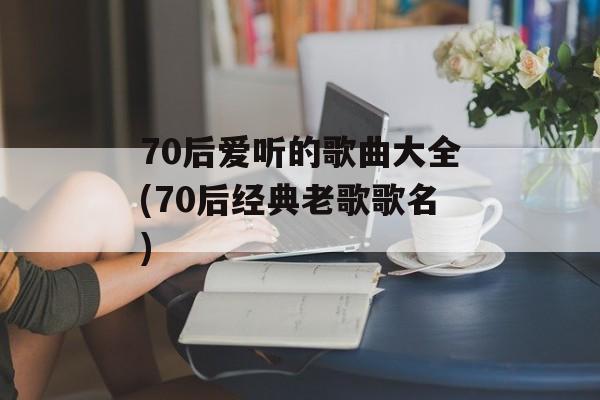 70后爱听的歌曲大全(70后经典老歌歌名)-第1张图片-