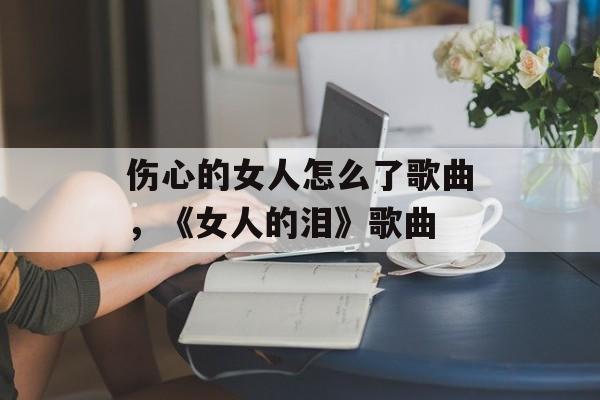 伤心的女人怎么了歌曲，《女人的泪》歌曲-第1张图片-