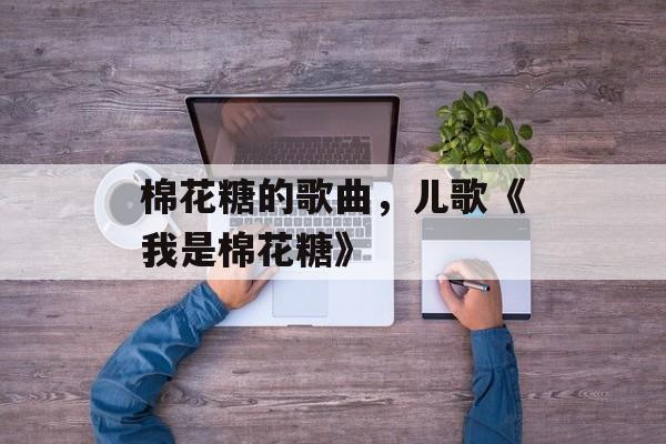 棉花糖的歌曲，儿歌《我是棉花糖》-第1张图片-