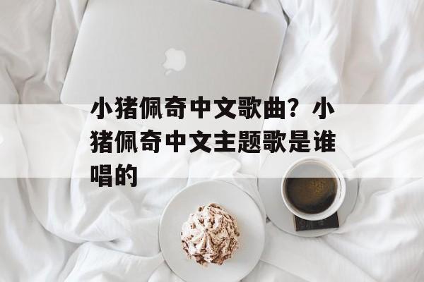 小猪佩奇中文歌曲？小猪佩奇中文主题歌是谁唱的-第1张图片-