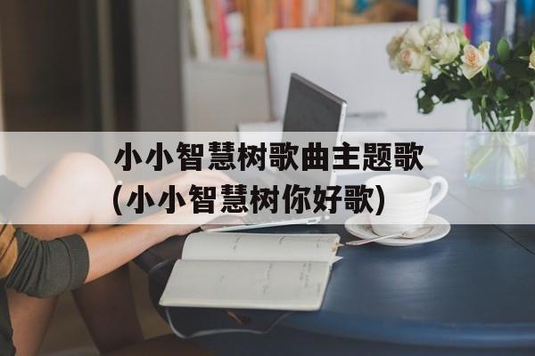 小小智慧树歌曲主题歌(小小智慧树你好歌)-第1张图片-