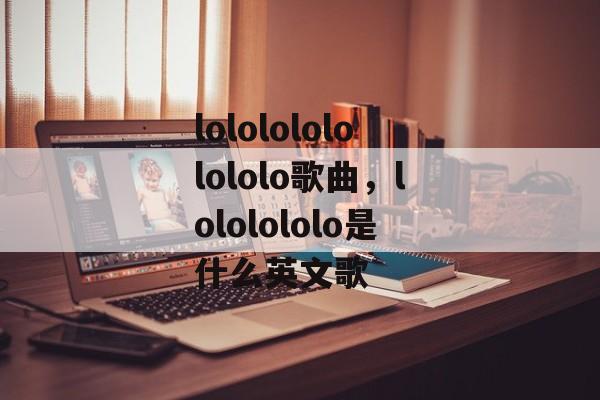 lolololololololo歌曲，lololololo是什么英文歌-第1张图片-