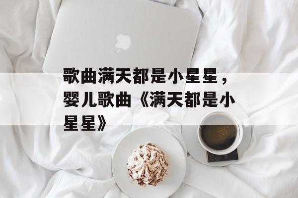 歌曲满天都是小星星，婴儿歌曲《满天都是小星星》-第1张图片-