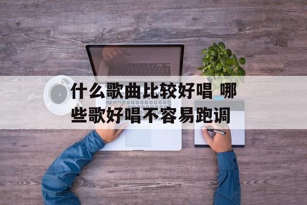 什么歌曲比较好唱 哪些歌好唱不容易跑调-第1张图片-