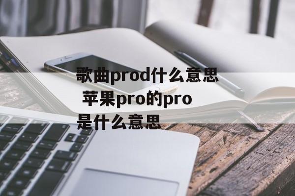 歌曲prod什么意思 苹果pro的pro是什么意思-第1张图片-