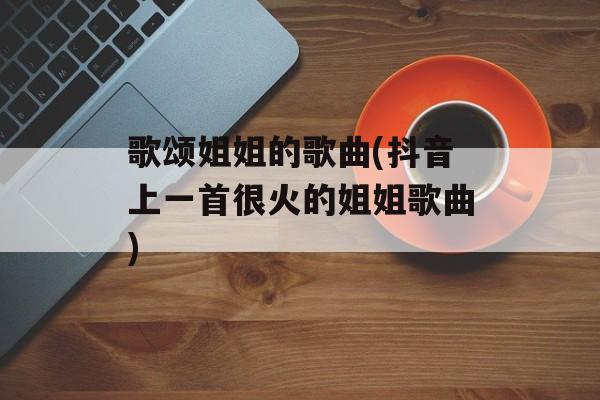 歌颂姐姐的歌曲(抖音上一首很火的姐姐歌曲)-第1张图片-