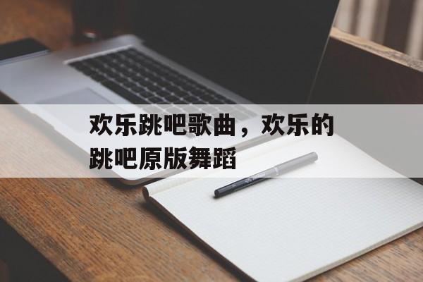 欢乐跳吧歌曲，欢乐的跳吧原版舞蹈-第1张图片-