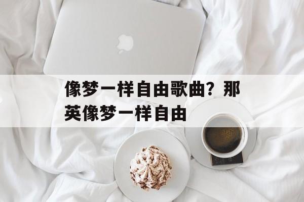 像梦一样自由歌曲？那英像梦一样自由-第1张图片-