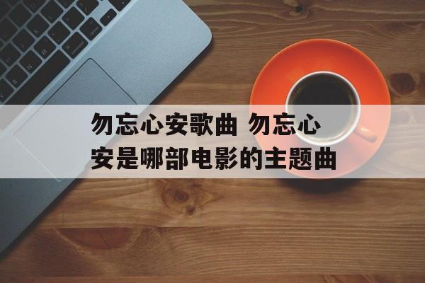 勿忘心安歌曲 勿忘心安是哪部电影的主题曲-第1张图片-