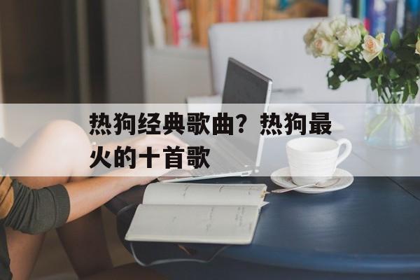 热狗经典歌曲？热狗最火的十首歌-第1张图片-