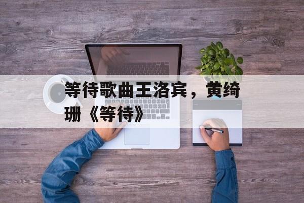 等待歌曲王洛宾，黄绮珊《等待》-第1张图片-