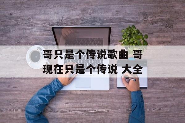 哥只是个传说歌曲 哥现在只是个传说 大全-第1张图片-