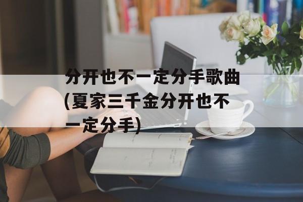 分开也不一定分手歌曲(夏家三千金分开也不一定分手)-第1张图片-