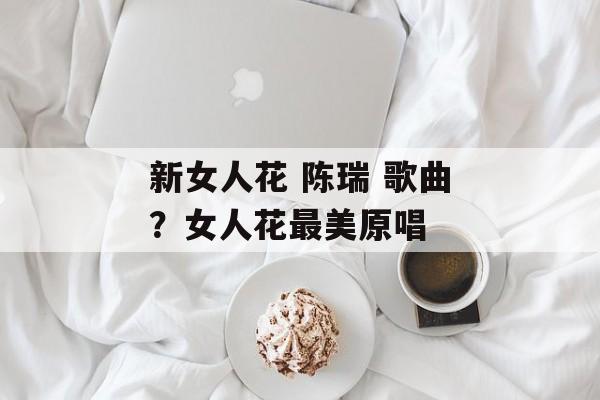 新女人花 陈瑞 歌曲？女人花最美原唱-第1张图片-