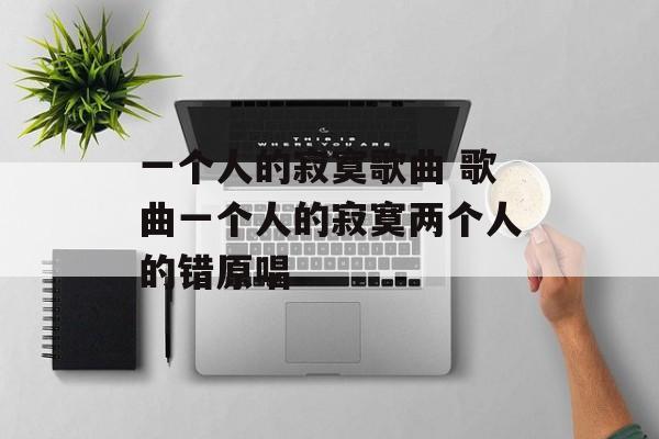 一个人的寂寞歌曲 歌曲一个人的寂寞两个人的错原唱-第1张图片-