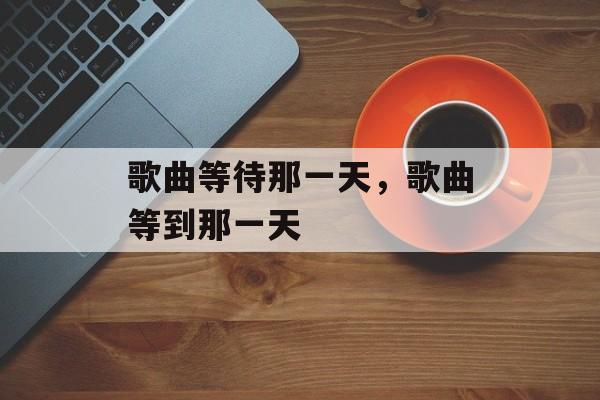 歌曲等待那一天，歌曲等到那一天-第1张图片-