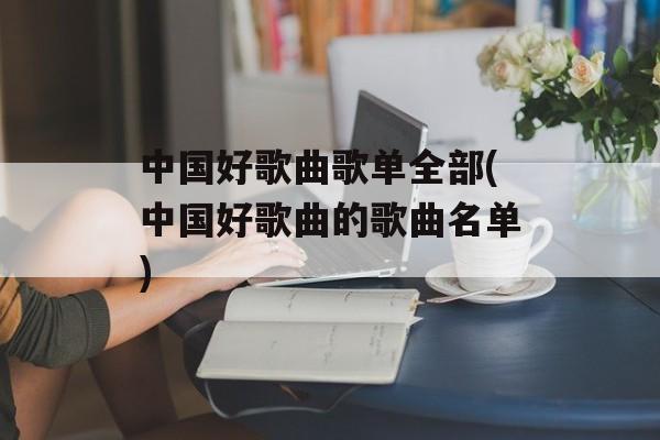 中国好歌曲歌单全部(中国好歌曲的歌曲名单)-第1张图片-