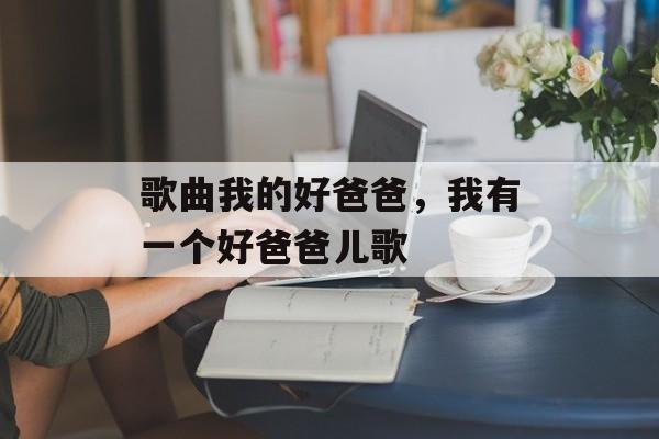 歌曲我的好爸爸，我有一个好爸爸儿歌-第1张图片-