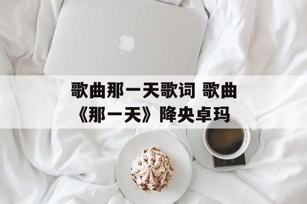 歌曲那一天歌词 歌曲《那一天》降央卓玛-第1张图片-