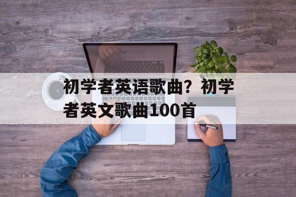 初学者英语歌曲？初学者英文歌曲100首-第1张图片-