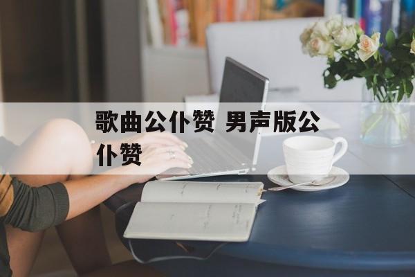 歌曲公仆赞 男声版公仆赞-第1张图片-