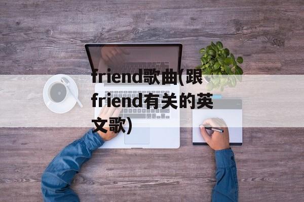friend歌曲(跟friend有关的英文歌)-第1张图片-