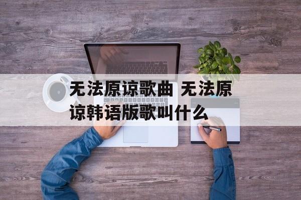 无法原谅歌曲 无法原谅韩语版歌叫什么-第1张图片-