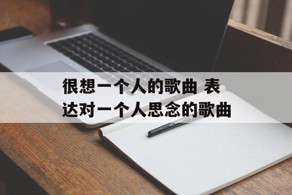 很想一个人的歌曲 表达对一个人思念的歌曲-第1张图片-
