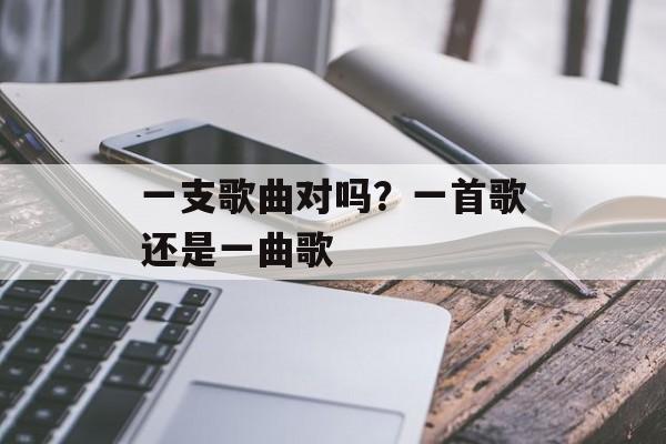 一支歌曲对吗？一首歌还是一曲歌-第1张图片-